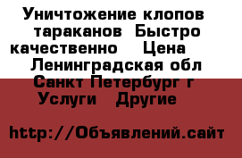  Уничтожение клопов, тараканов. Быстро качественно. › Цена ­ 700 - Ленинградская обл., Санкт-Петербург г. Услуги » Другие   